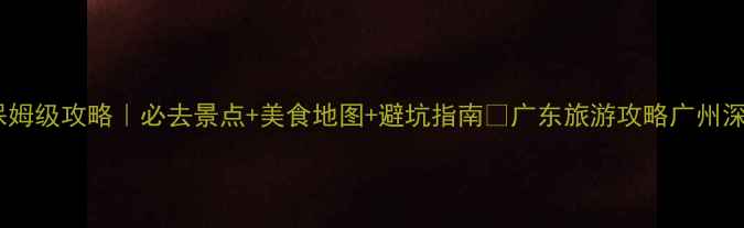 图片 🔥广东6天5晚保姆级攻略｜必去景点+美食地图+避坑指南✨广东旅游攻略广州深圳佛山深度游1