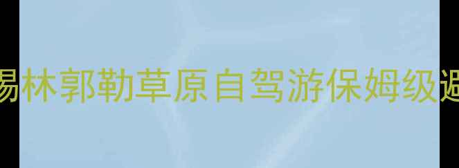 图片 🔥必看！锡林郭勒草原自驾游保姆级避坑指南🌿