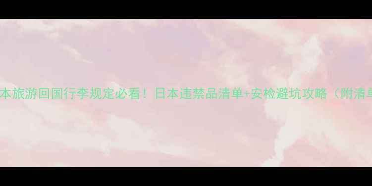 图片 🔥日本旅游回国行李规定必看！日本违禁品清单+安检避坑攻略（附清单）1