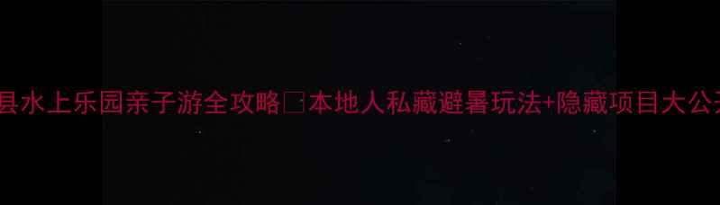 图片 🔥献县水上乐园亲子游全攻略🔥本地人私藏避暑玩法+隐藏项目大公开！2