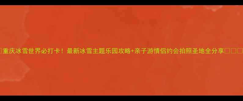 图片 🔥重庆冰雪世界必打卡！最新冰雪主题乐园攻略+亲子游情侣约会拍照圣地全分享🔥❄️1