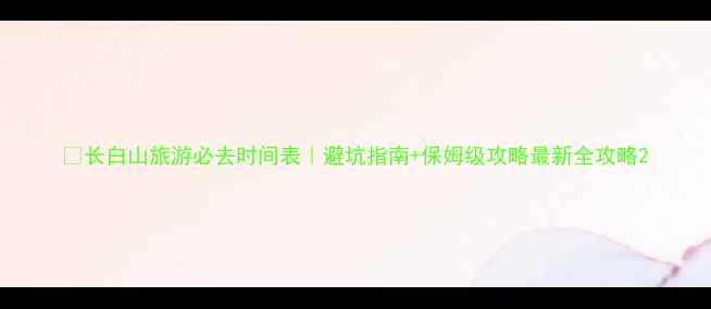 图片 🔥长白山旅游必去时间表｜避坑指南+保姆级攻略最新全攻略2