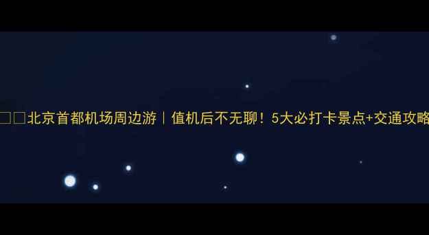 图片 🚀✈️北京首都机场周边游｜值机后不无聊！5大必打卡景点+交通攻略🌟