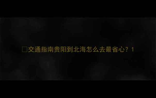 图片 🚄交通指南贵阳到北海怎么去最省心？1