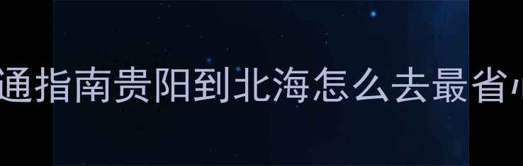 图片 🚄交通指南贵阳到北海怎么去最省心？2