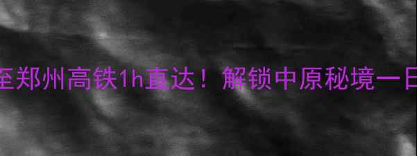 图片 🚄黄河景区至郑州高铁1h直达！解锁中原秘境一日游全攻略🌊