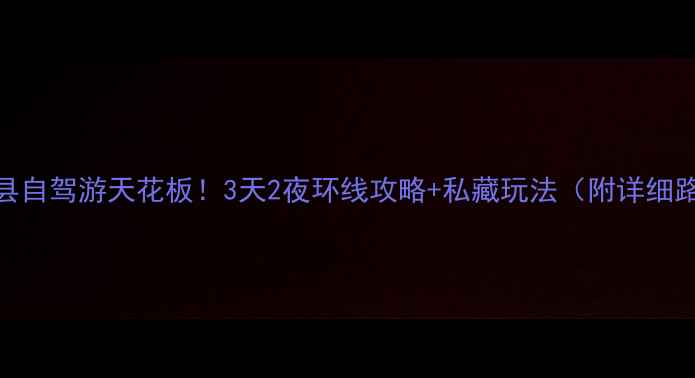 图片 🚗唐县自驾游天花板！3天2夜环线攻略+私藏玩法（附详细路书）
