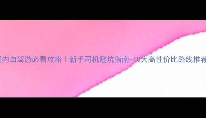 图片 🚗国内自驾游必看攻略｜新手司机避坑指南+10大高性价比路线推荐🌄1