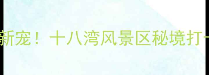 图片 🚗无锡自驾游新宠！十八湾风景区秘境打卡全攻略🚗🌿2