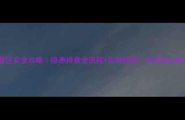 图片 🚨景区安全攻略｜隐患排查全流程+应急指南，出游前必看！2