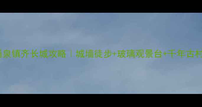 图片 🚩山东隐藏秘境！涌泉镇齐长城攻略｜城墙徒步+玻璃观景台+千年古村美食！附交通路线1