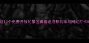 成都周边游必看这10个免费开放的景区藏着老成都韵味与网红打卡地附交通攻略