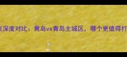 青岛黄岛必去景点深度对比黄岛vs青岛主城区哪个更值得打卡附详细攻略