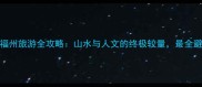 桂林VS福州旅游全攻略山水与人文的终极较量最全避坑指南