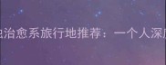 国内十大孤独治愈系旅行地推荐一个人深度的隐秘角落