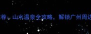 从化必去景点推荐山水温泉全攻略解锁广州周边周末游新体验