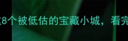 回不去的故乡攻略这8个被低估的宝藏小城看完我决定放弃北上广
