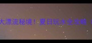 避暑尖叫指南武汉周边5大漂流秘境夏日玩水全攻略附交通装备避坑贴士