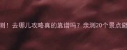 最新实测去哪儿攻略真的靠谱吗亲测20个景点避坑指南