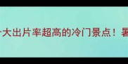 暑假避暑攻略国内十大出片率超高的冷门景点暑假不挤人还超值