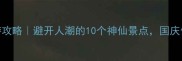 广西国庆旅游攻略避开人潮的10个神仙景点国庆假期这样玩