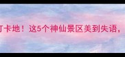 贵州新晋必去打卡地这5个神仙景区美到失语附保姆级攻略