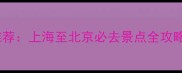 京沪高铁经典旅游线路推荐上海至北京必去景点全攻略附深度游路线规划