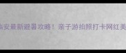 千岛湖vs临安最新避暑攻略亲子游拍照打卡网红美食全测评