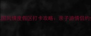 避暑必去八国风情度假区打卡攻略亲子游情侣约会拍照圣地全
