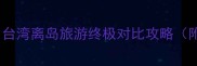 兰屿vs绿岛台湾离岛旅游终极对比攻略附最新玩法