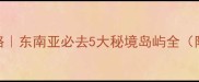 马来西亚海岛攻略东南亚必去5大秘境岛屿全附保姆级避坑指南