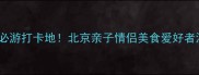 中央电视塔周边必游打卡地北京亲子情侣美食爱好者深度玩法全攻略