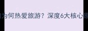 最新趋势人们为何热爱旅游深度6大核心原因及实用攻略