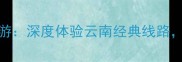 昆明大理丽江3天2晚超值游深度体验云南经典线路含交通住宿门票优惠攻略