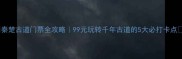 秦楚古道门票全攻略99元玩转千年古道的5大必打卡点