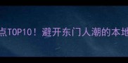 深圳必去景点TOP10避开东门人潮的本地人私藏攻略