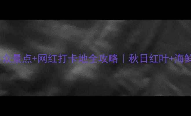 图片 10月唐山必看！小众景点+网红打卡地全攻略｜秋日红叶+海鲜美食一次玩够！2