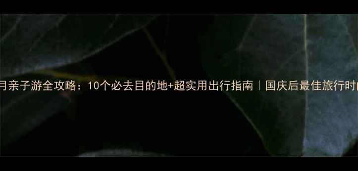图片 11月亲子游全攻略：10个必去目的地+超实用出行指南｜国庆后最佳旅行时间1