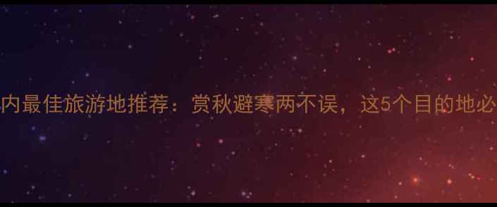 图片 11月国内最佳旅游地推荐：赏秋避寒两不误，这5个目的地必打卡！