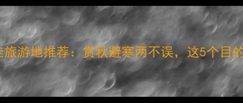 图片 11月国内最佳旅游地推荐：赏秋避寒两不误，这5个目的地必打卡！1