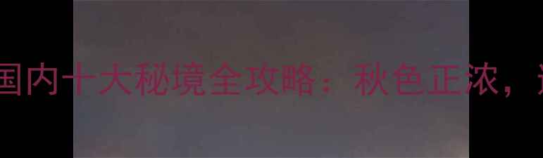 图片 11月旅游必去！国内十大秘境全攻略：秋色正浓，避寒赏景两不误1