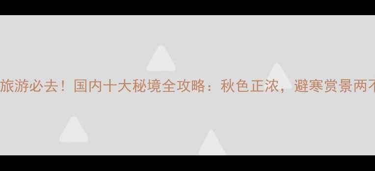 图片 11月旅游必去！国内十大秘境全攻略：秋色正浓，避寒赏景两不误2