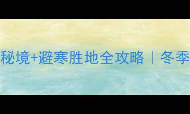 图片 12月必去！国内十大冰雪秘境+避寒胜地全攻略｜冬季旅行清单（附省钱技巧）