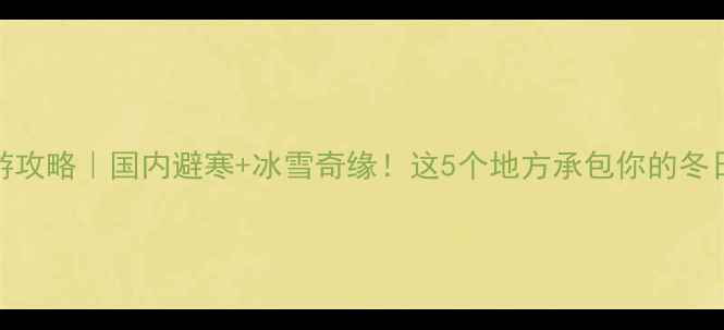 图片 12月旅游攻略｜国内避寒+冰雪奇缘！这5个地方承包你的冬日浪漫🔥