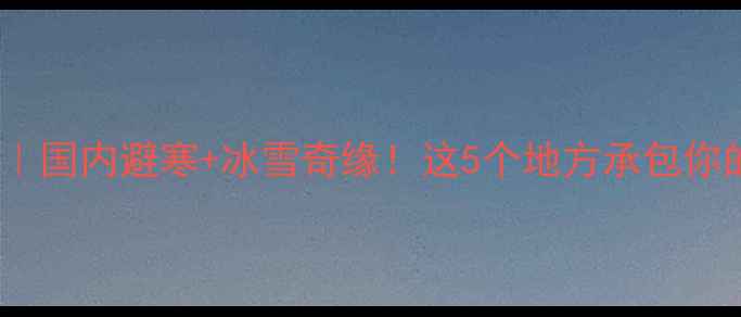 图片 12月旅游攻略｜国内避寒+冰雪奇缘！这5个地方承包你的冬日浪漫🔥1