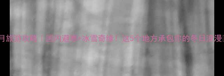图片 12月旅游攻略｜国内避寒+冰雪奇缘！这5个地方承包你的冬日浪漫🔥2
