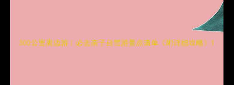 图片 300公里周边游｜必去亲子自驾游景点清单（附详细攻略）1