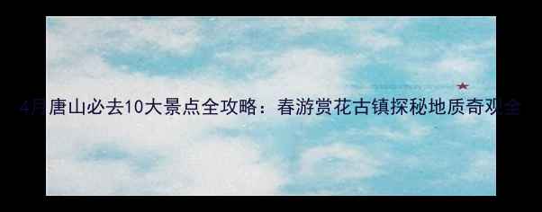 图片 4月唐山必去10大景点全攻略：春游赏花古镇探秘地质奇观全