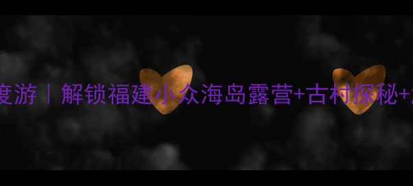 图片 5天4夜罗源深度游｜解锁福建小众海岛露营+古村探秘+温泉秘境攻略1