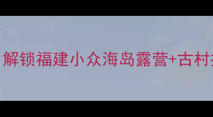 图片 5天4夜罗源深度游｜解锁福建小众海岛露营+古村探秘+温泉秘境攻略2
